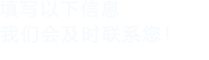 填寫(xiě)以下信息，我們會(huì)在第一時(shí)間聯(lián)系您！